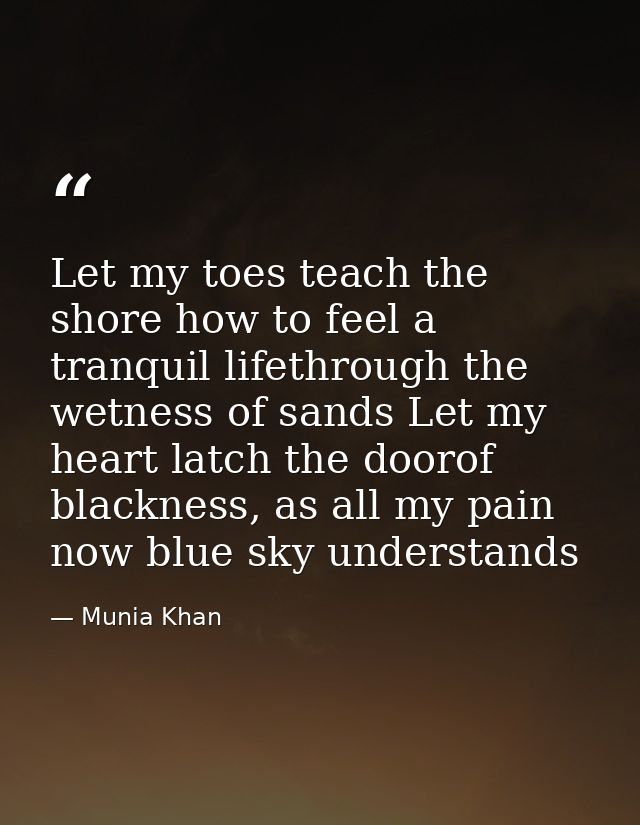 Let my toes teach the shore how to feel a tranquil lifethrough the wetness of sands Let my heart latch the doorof blackn — Munia Khan
