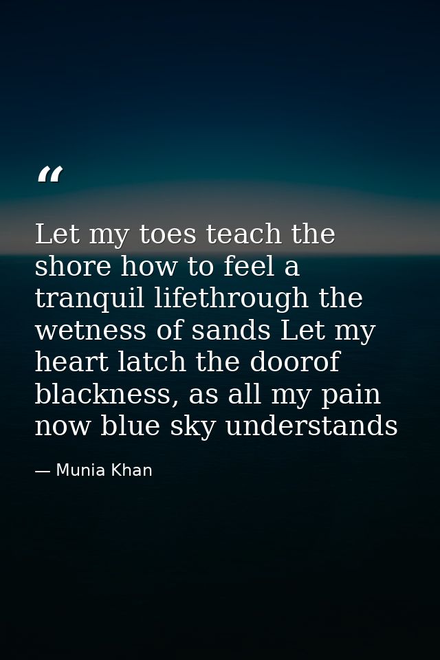 Let my toes teach the shore how to feel a tranquil lifethrough the wetness of sands Let my heart latch the doorof blackn — Munia Khan