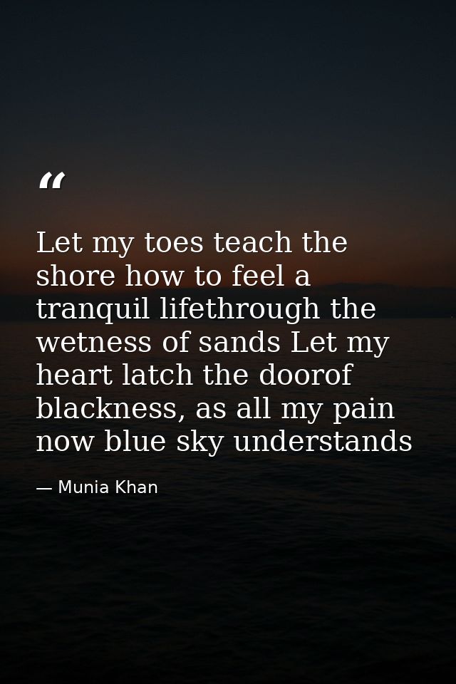 Let my toes teach the shore how to feel a tranquil lifethrough the wetness of sands Let my heart latch the doorof blackn — Munia Khan