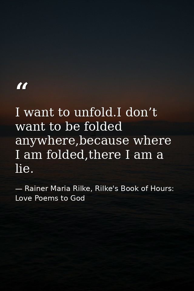 I want to unfold.I don’t want to be folded anywhere,because where I am folded,there I am a lie. — Rainer Maria Rilke, Rilke's Book of Hours: Love Poems to God