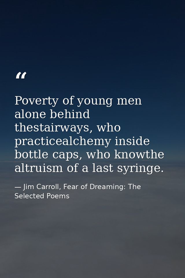Poverty of young men alone behind thestairways, who practicealchemy inside bottle caps, who knowthe altruism of a last s — Jim Carroll, Fear of Dreaming: The Selected Poems