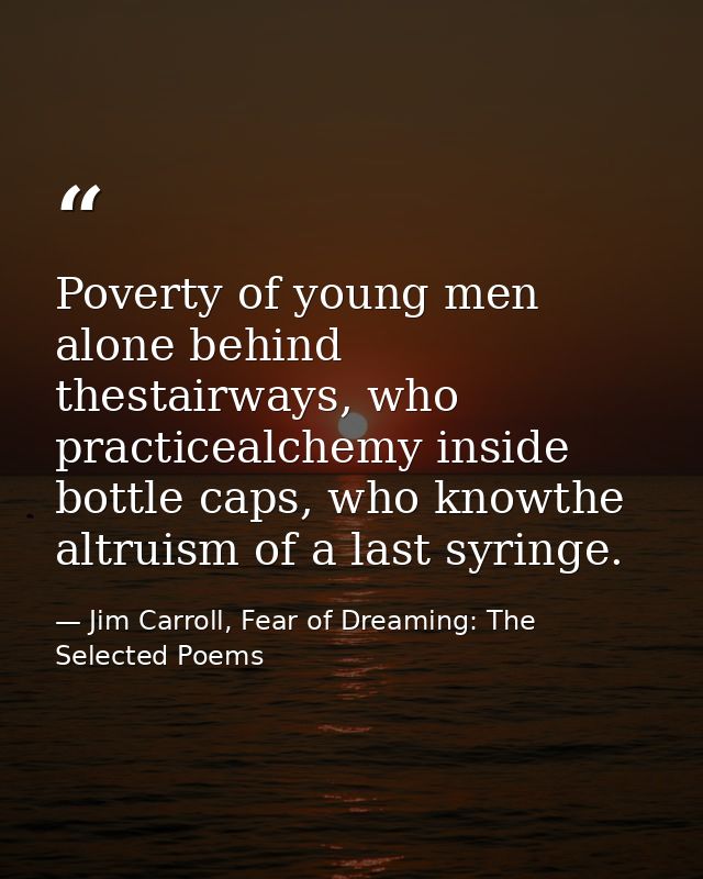 Poverty of young men alone behind thestairways, who practicealchemy inside bottle caps, who knowthe altruism of a last s — Jim Carroll, Fear of Dreaming: The Selected Poems