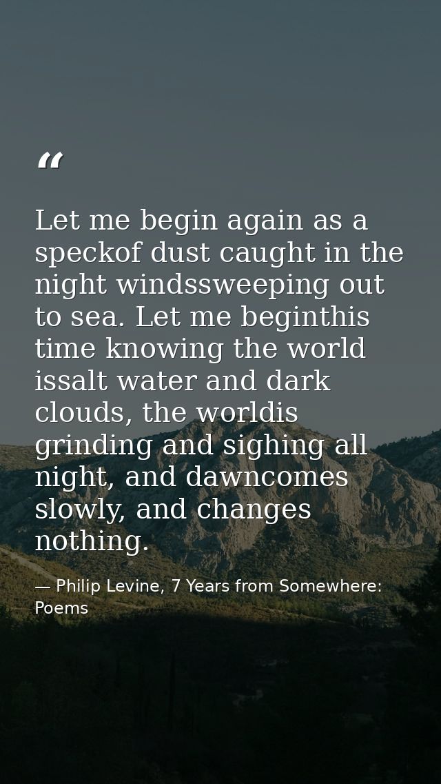 Let me begin again as a speckof dust caught in the night windssweeping out to sea. Let me beginthis time knowing the wor — Philip Levine, 7 Years from Somewhere: Poems