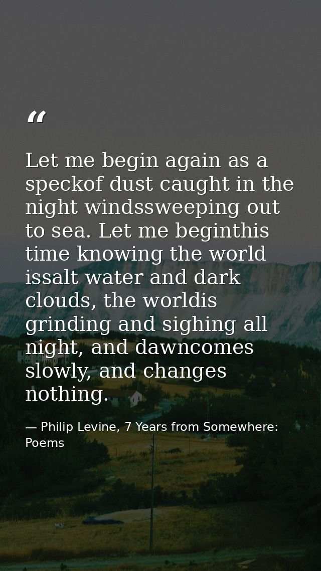 Let me begin again as a speckof dust caught in the night windssweeping out to sea. Let me beginthis time knowing the wor — Philip Levine, 7 Years from Somewhere: Poems