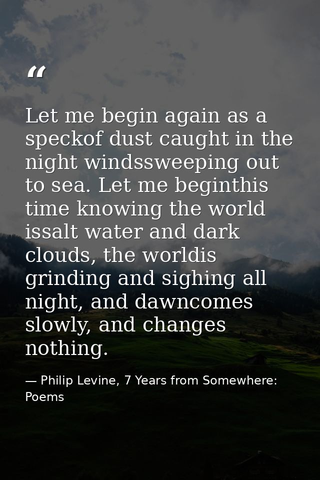 Let me begin again as a speckof dust caught in the night windssweeping out to sea. Let me beginthis time knowing the wor — Philip Levine, 7 Years from Somewhere: Poems