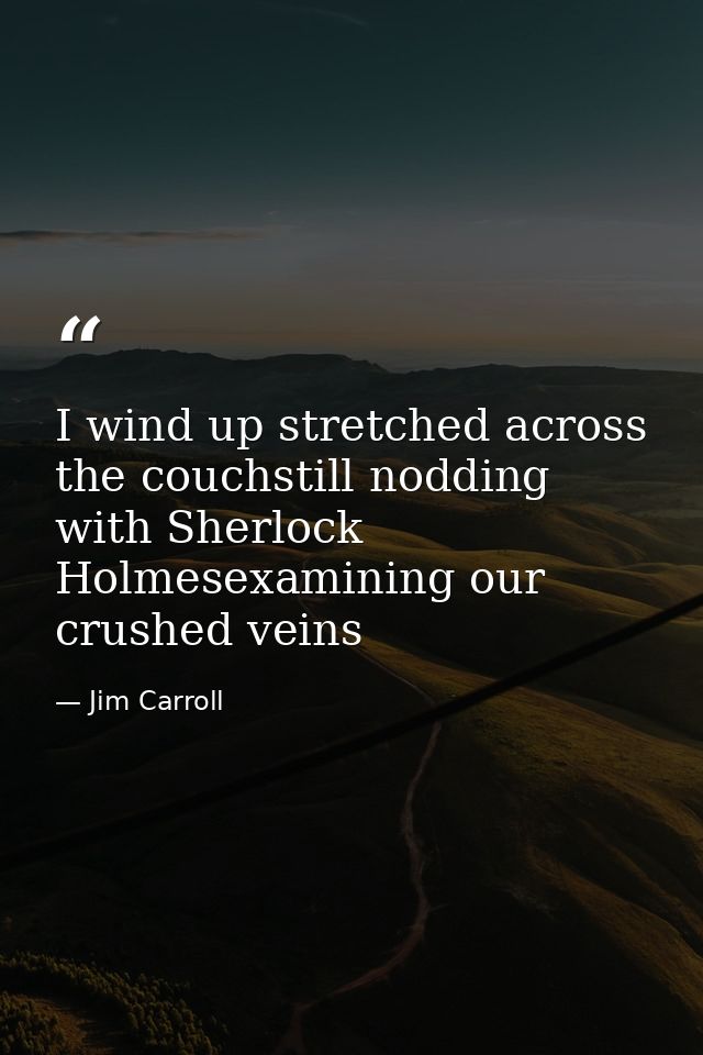 I wind up stretched across the couchstill nodding with Sherlock Holmesexamining our crushed veins — Jim Carroll