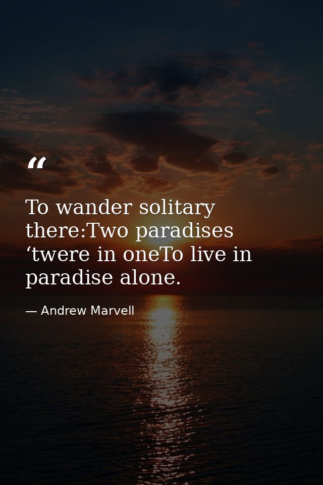 To wander solitary there:Two paradises ‘twere in oneTo live in paradise alone. — Andrew Marvell