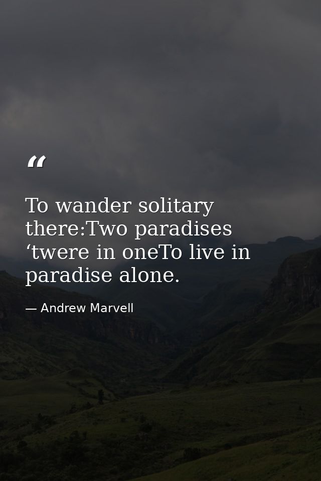 To wander solitary there:Two paradises ‘twere in oneTo live in paradise alone. — Andrew Marvell