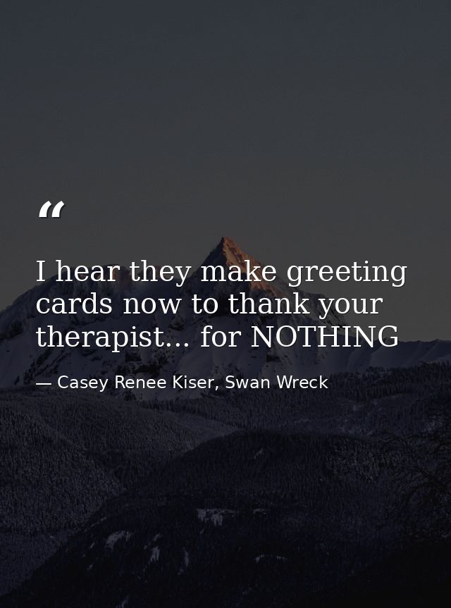 I hear they make greeting cards now to thank your therapist... for NOTHING — Casey Renee Kiser, Swan Wreck