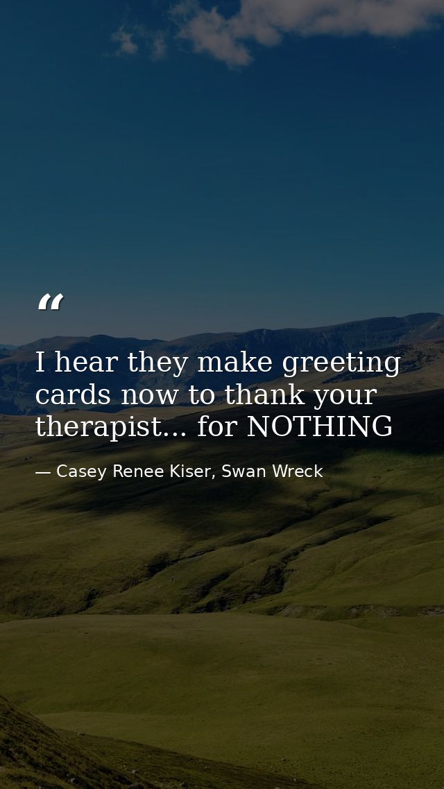 I hear they make greeting cards now to thank your therapist... for NOTHING — Casey Renee Kiser, Swan Wreck