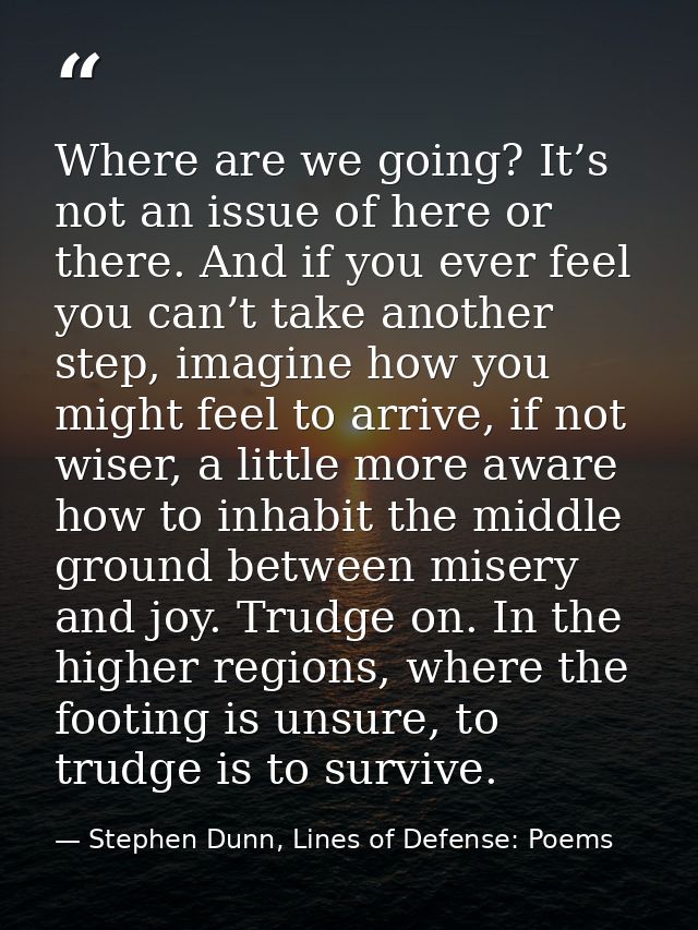 Where are we going? It’s not an issue of here or there. And if you ever feel you can’t take another step, imagine how yo — Stephen Dunn, Lines of Defense: Poems