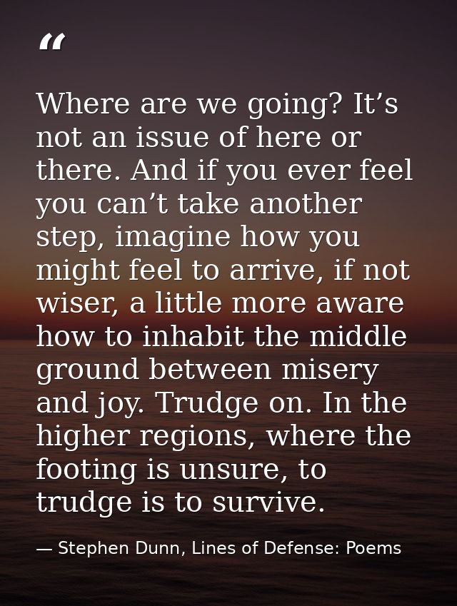 Where are we going? It’s not an issue of here or there. And if you ever feel you can’t take another step, imagine how yo — Stephen Dunn, Lines of Defense: Poems