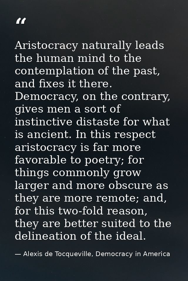 Aristocracy naturally leads the human mind to the contemplation of the past, and fixes it there. Democracy, on the contr — Alexis de Tocqueville, Democracy in America