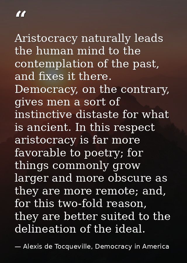 Aristocracy naturally leads the human mind to the contemplation of the past, and fixes it there. Democracy, on the contr — Alexis de Tocqueville, Democracy in America