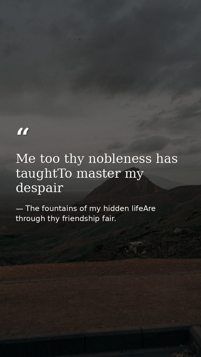 Me too thy nobleness has taughtTo master my despair — The fountains of my hidden lifeAre through thy friendship fair.