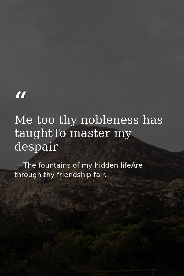 Me too thy nobleness has taughtTo master my despair — The fountains of my hidden lifeAre through thy friendship fair.