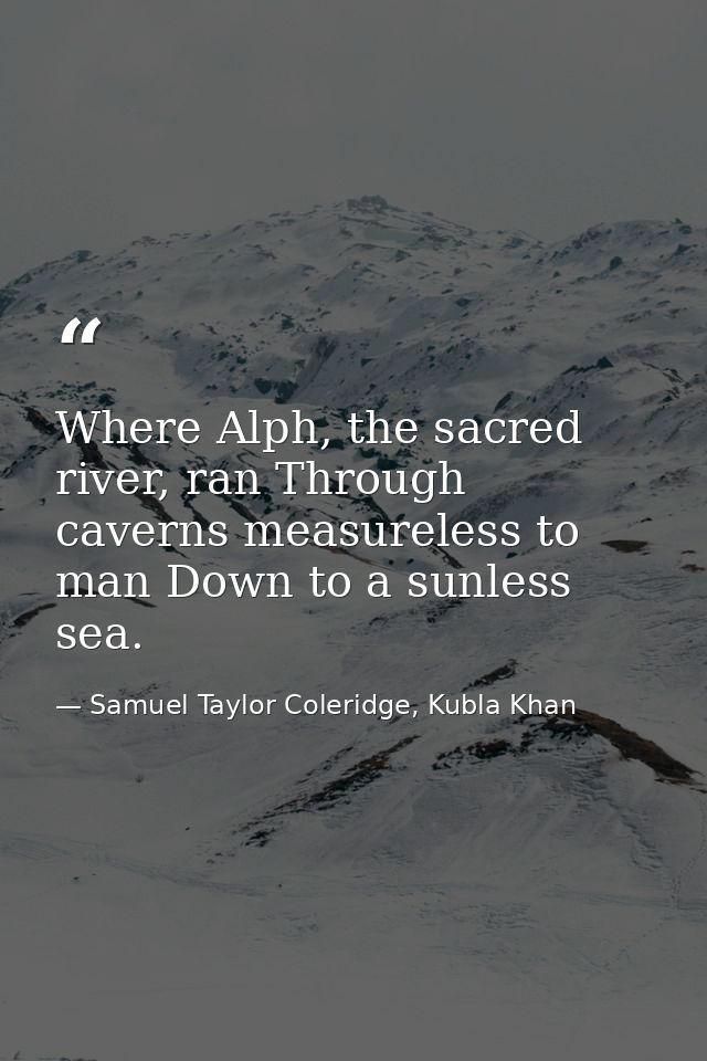 Where Alph, the sacred river, ran Through caverns measureless to man Down to a sunless sea. — Samuel Taylor Coleridge, Kubla Khan