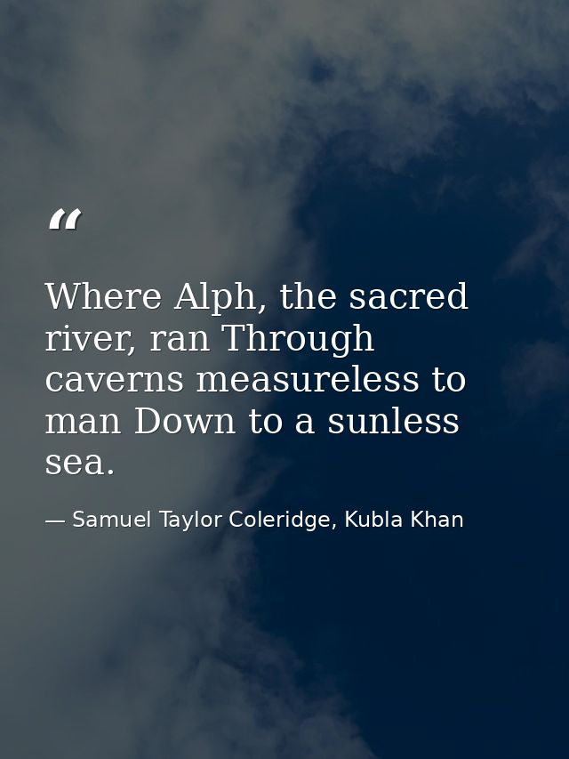 Where Alph, the sacred river, ran Through caverns measureless to man Down to a sunless sea. — Samuel Taylor Coleridge, Kubla Khan