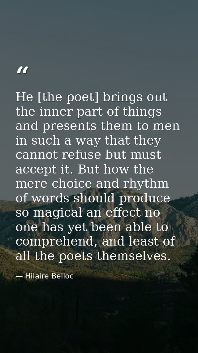 He [the poet] brings out the inner part of things and presents them to men in such a way that they cannot refuse but mus — Hilaire Belloc