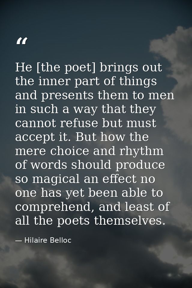 He [the poet] brings out the inner part of things and presents them to men in such a way that they cannot refuse but mus — Hilaire Belloc