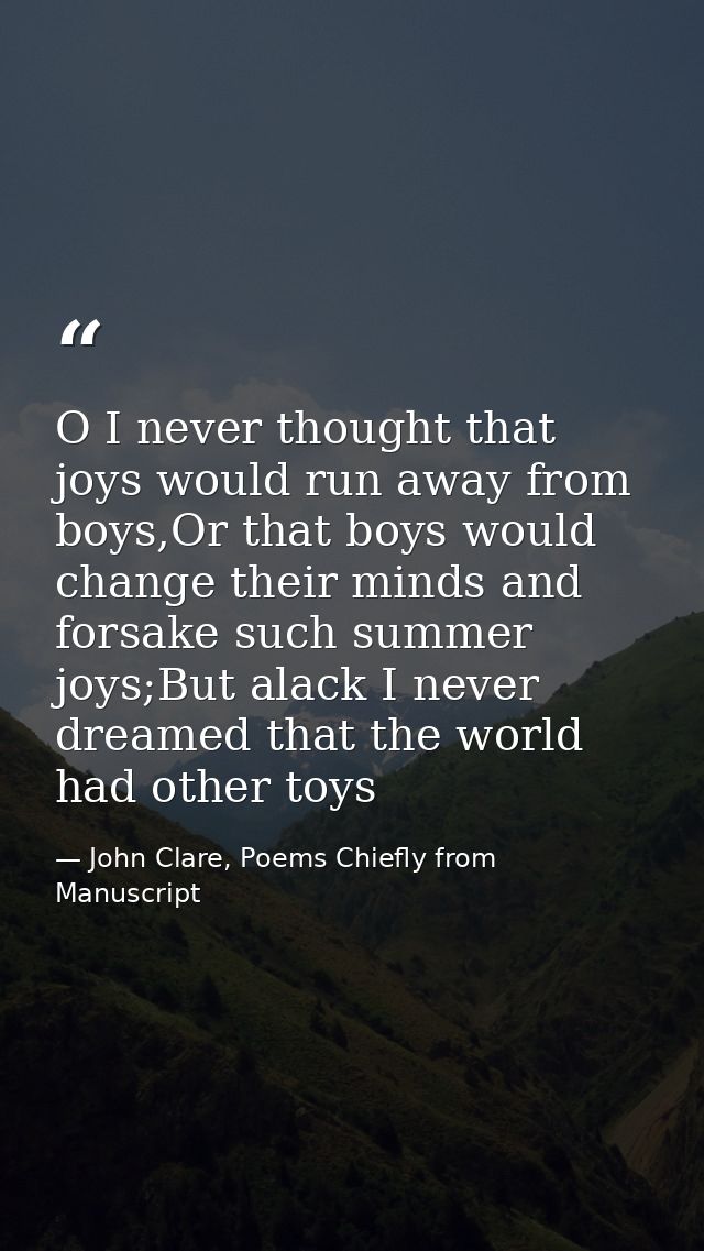 O I never thought that joys would run away from boys,Or that boys would change their minds and forsake such summer joys; — John Clare, Poems Chiefly from Manuscript