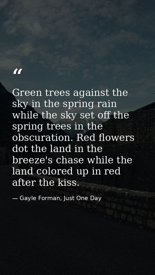 Green trees against the sky in the spring rain while the sky set off the spring trees in the obscuration. Red flowers do — Gayle Forman, Just One Day