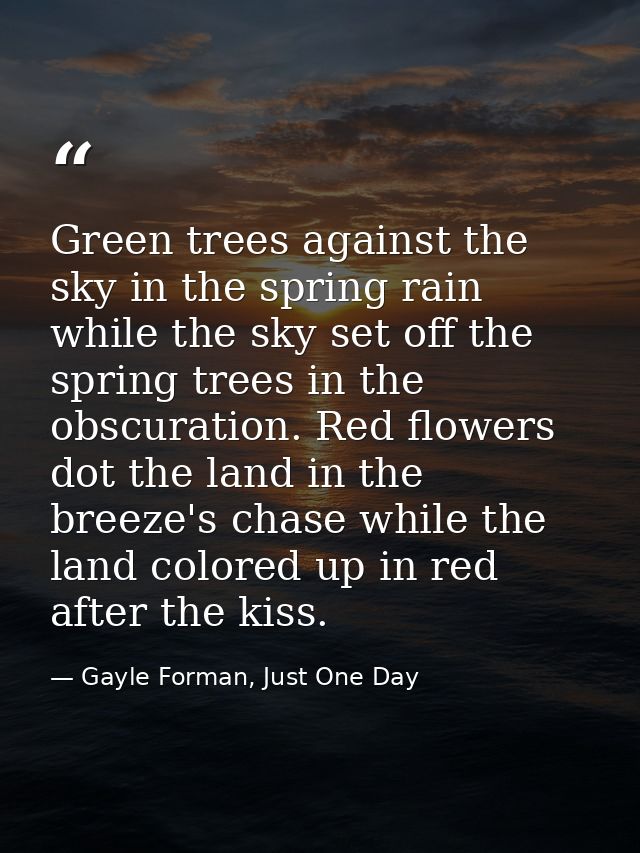 Green trees against the sky in the spring rain while the sky set off the spring trees in the obscuration. Red flowers do — Gayle Forman, Just One Day