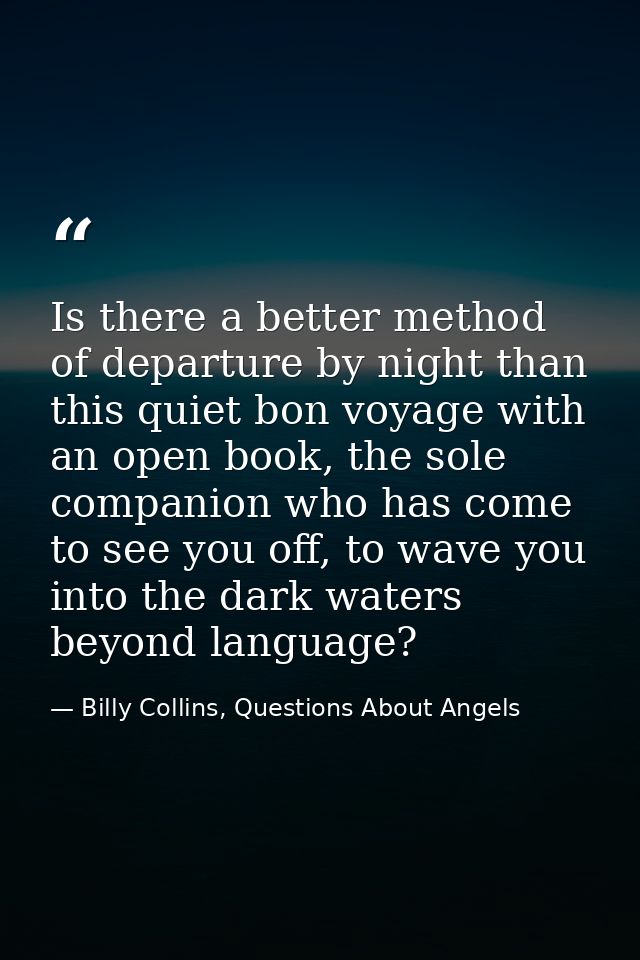 Is there a better method of departure by night than this quiet bon voyage with an open book, the sole companion who has  — Billy Collins, Questions About Angels