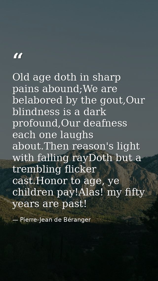 Old age doth in sharp pains abound;We are belabored by the gout,Our blindness is a dark profound,Our deafness each one l — Pierre-Jean de Béranger