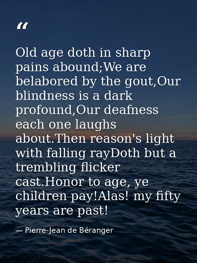 Old age doth in sharp pains abound;We are belabored by the gout,Our blindness is a dark profound,Our deafness each one l — Pierre-Jean de Béranger