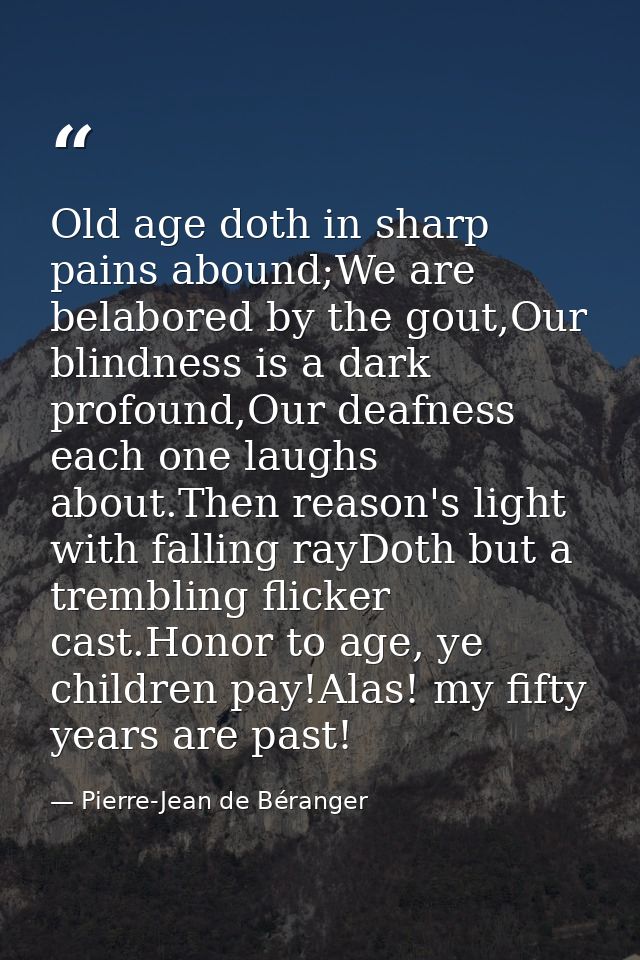 Old age doth in sharp pains abound;We are belabored by the gout,Our blindness is a dark profound,Our deafness each one l — Pierre-Jean de Béranger