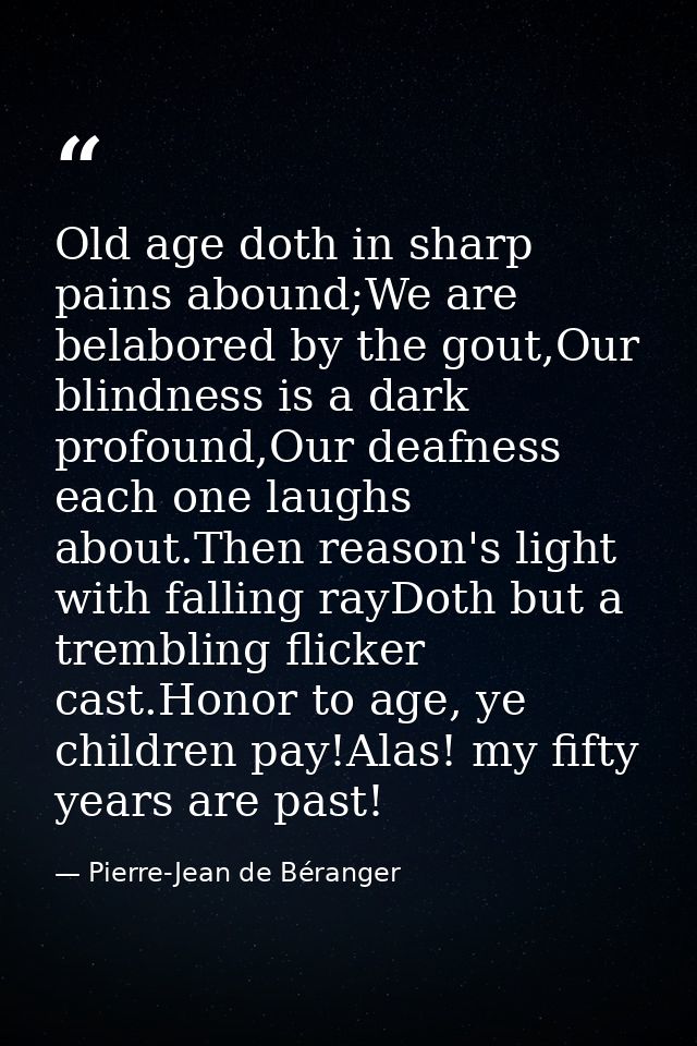 Old age doth in sharp pains abound;We are belabored by the gout,Our blindness is a dark profound,Our deafness each one l — Pierre-Jean de Béranger