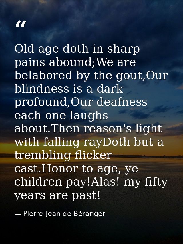 Old age doth in sharp pains abound;We are belabored by the gout,Our blindness is a dark profound,Our deafness each one l — Pierre-Jean de Béranger