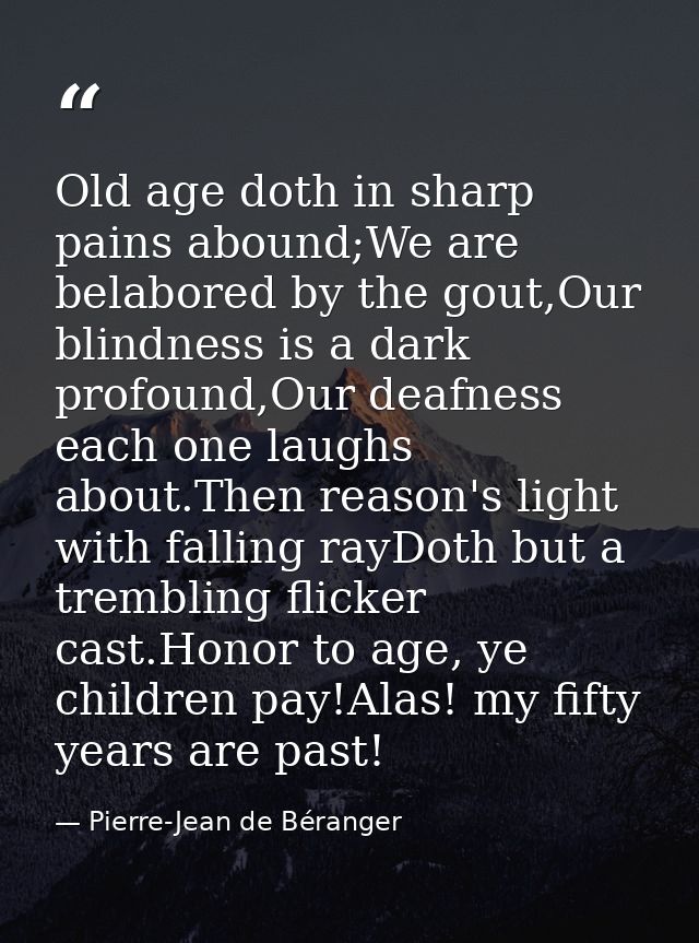Old age doth in sharp pains abound;We are belabored by the gout,Our blindness is a dark profound,Our deafness each one l — Pierre-Jean de Béranger