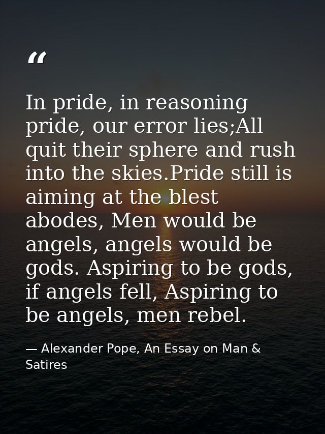In pride, in reasoning pride, our error lies;All quit their sphere and rush into the skies.Pride still is aiming at the  — Alexander Pope, An Essay on Man & Satires