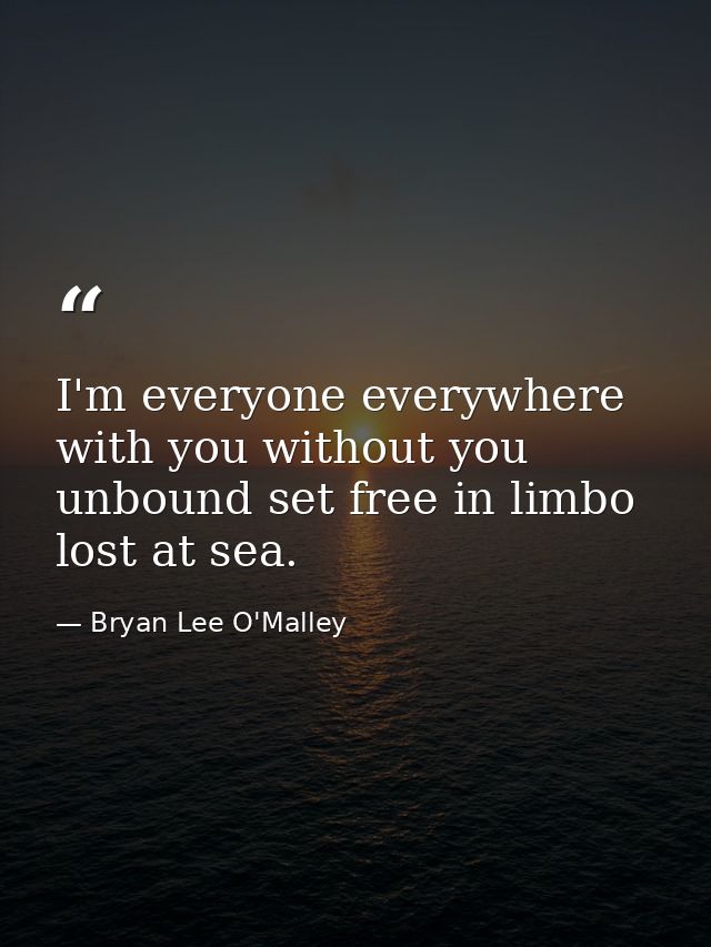 I'm everyone everywhere with you without you unbound set free in limbo lost at sea. — Bryan Lee O'Malley
