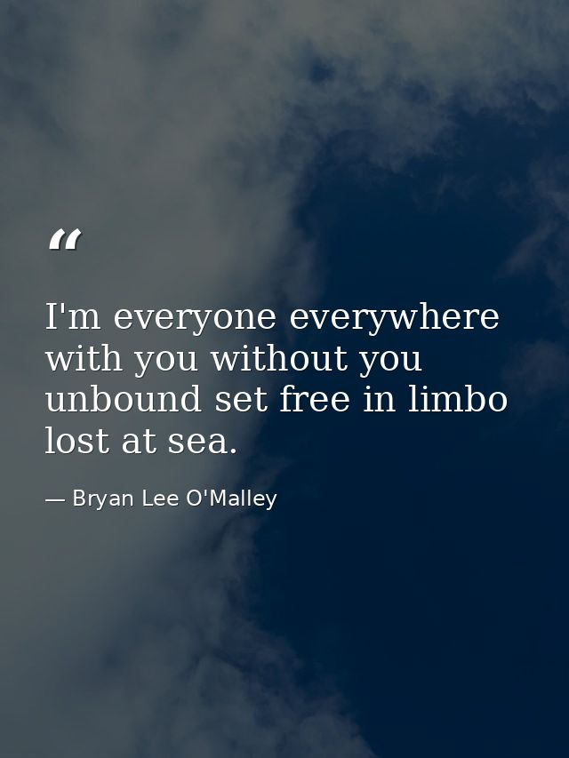 I'm everyone everywhere with you without you unbound set free in limbo lost at sea. — Bryan Lee O'Malley