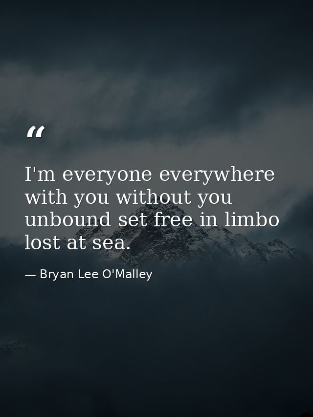 I'm everyone everywhere with you without you unbound set free in limbo lost at sea. — Bryan Lee O'Malley