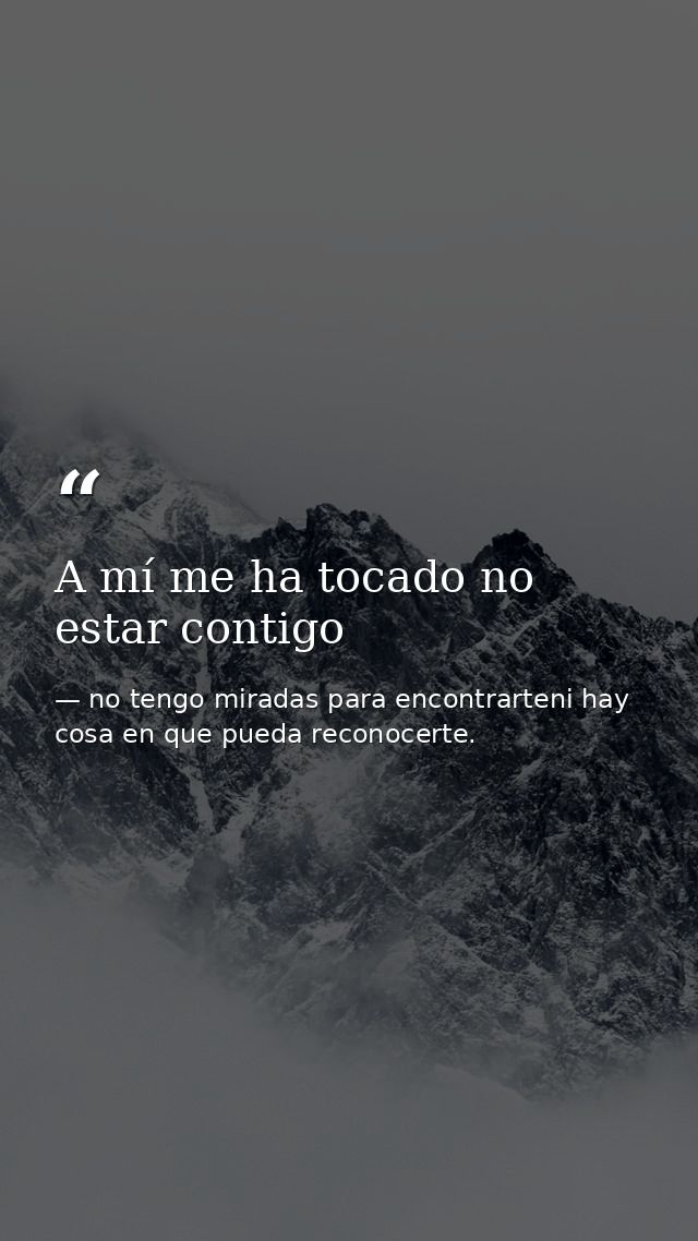 A mí me ha tocado no estar contigo — no tengo miradas para encontrarteni hay cosa en que pueda reconocerte.