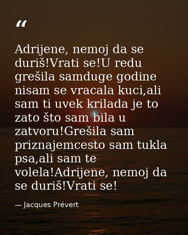 Adrijene, nemoj da se duriš!Vrati se!U redu grešila samduge godine nisam se vracala kuci,ali sam ti uvek krilada je to z — Jacques Prévert