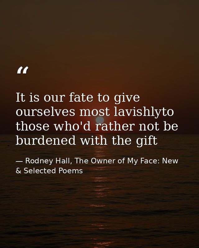 It is our fate to give ourselves most lavishlyto those who'd rather not be burdened with the gift — Rodney Hall, The Owner of My Face: New & Selected Poems