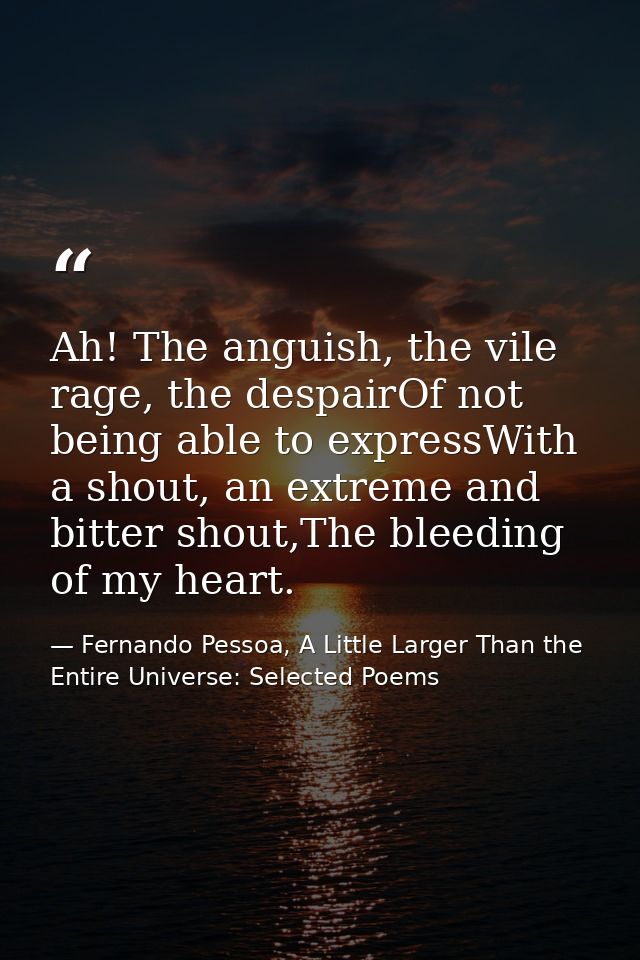 Ah! The anguish, the vile rage, the despairOf not being able to expressWith a shout, an extreme and bitter shout,The ble — Fernando Pessoa, A Little Larger Than the Entire Universe: Selected Poems