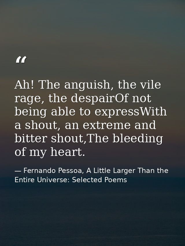 Ah! The anguish, the vile rage, the despairOf not being able to expressWith a shout, an extreme and bitter shout,The ble — Fernando Pessoa, A Little Larger Than the Entire Universe: Selected Poems