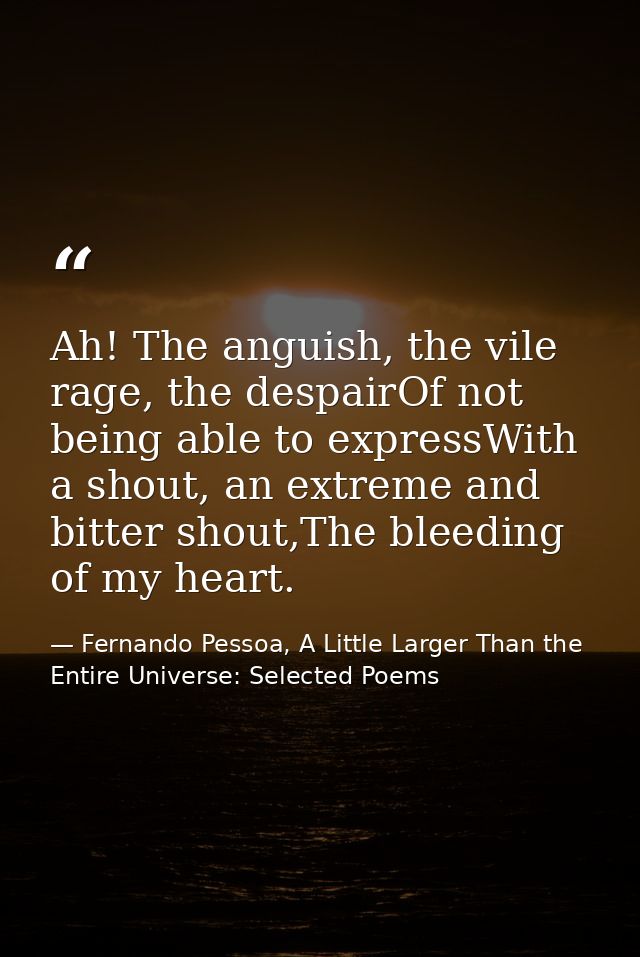 Ah! The anguish, the vile rage, the despairOf not being able to expressWith a shout, an extreme and bitter shout,The ble — Fernando Pessoa, A Little Larger Than the Entire Universe: Selected Poems