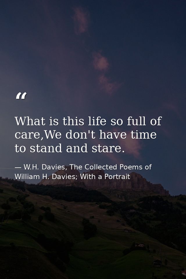 What is this life so full of care,We don't have time to stand and stare. — W.H. Davies, The Collected Poems of William H. Davies; With a Portrait
