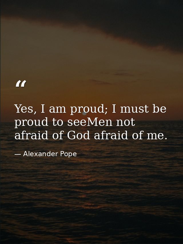 Yes, I am proud; I must be proud to seeMen not afraid of God afraid of me. — Alexander Pope