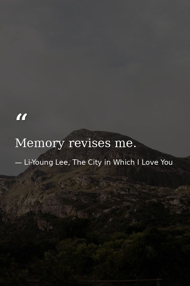 Memory revises me. — Li-Young Lee, The City in Which I Love You