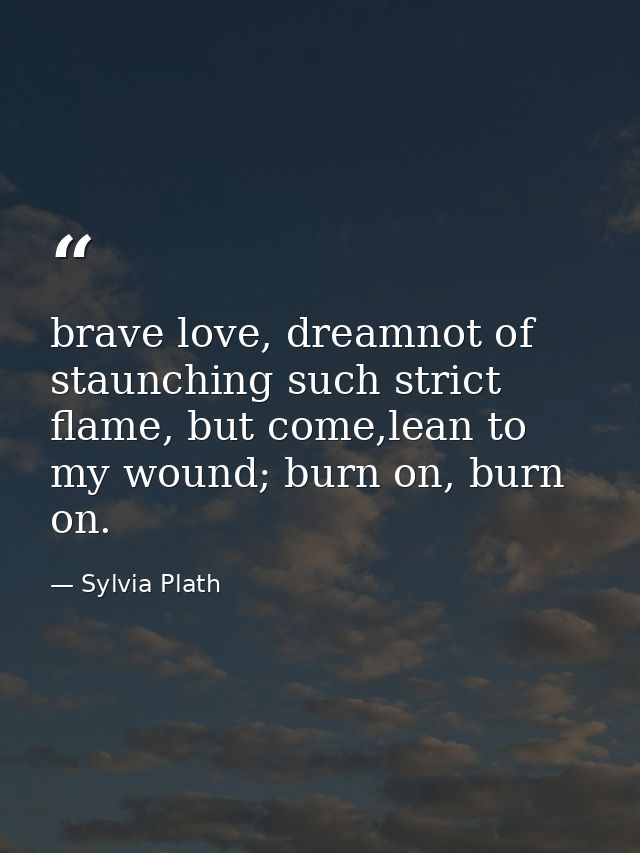 brave love, dreamnot of staunching such strict flame, but come,lean to my wound; burn on, burn on. — Sylvia Plath