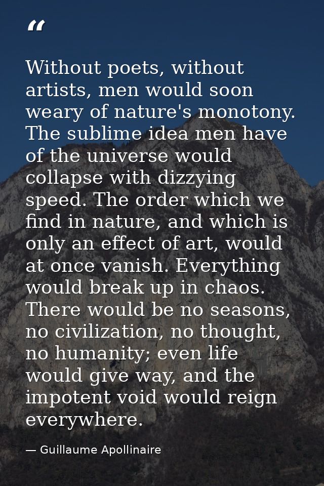 Without poets, without artists, men would soon weary of nature's monotony. The sublime idea men have of the universe wou — Guillaume Apollinaire