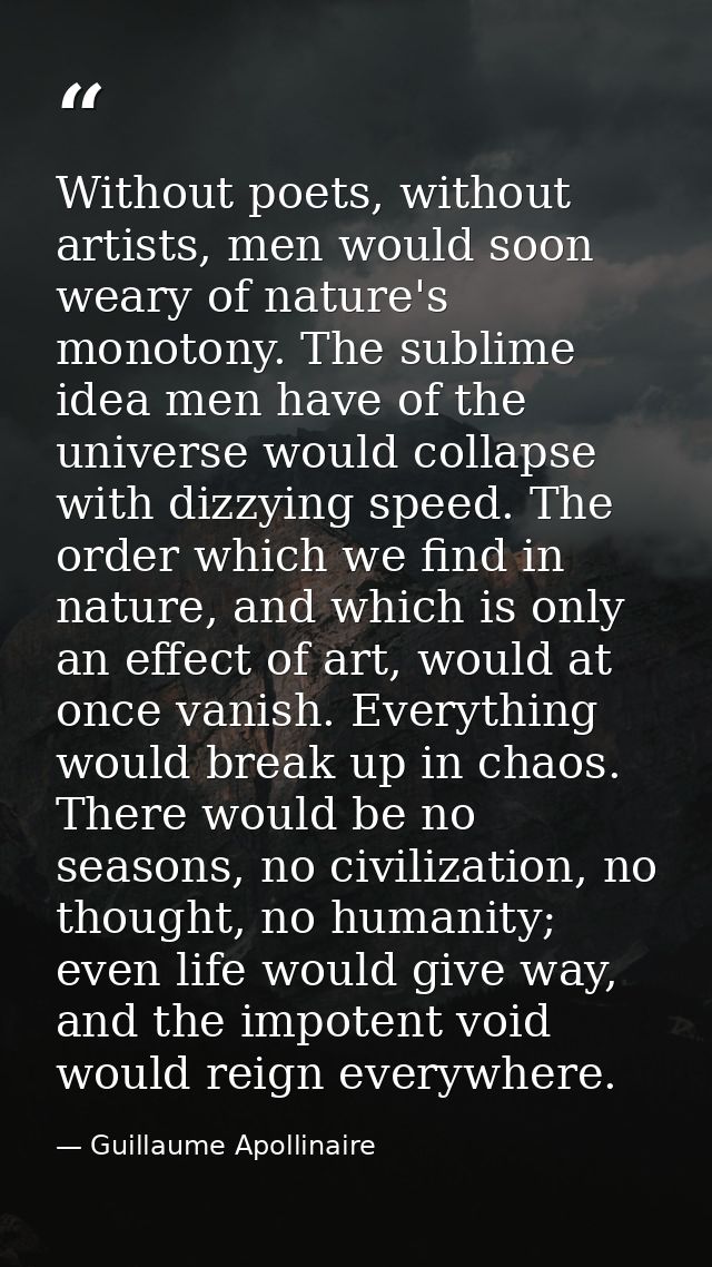 Without poets, without artists, men would soon weary of nature's monotony. The sublime idea men have of the universe wou — Guillaume Apollinaire